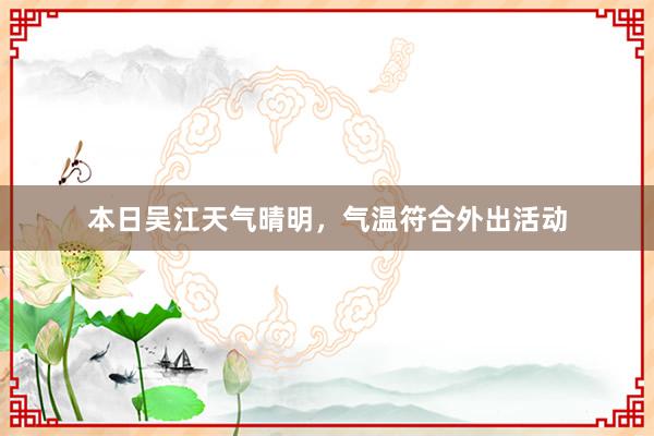 本日吴江天气晴明，气温符合外出活动