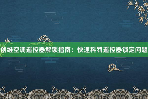 创维空调遥控器解锁指南：快速科罚遥控器锁定问题